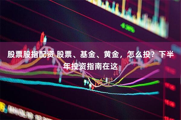 股票股指配资 股票、基金、黄金，怎么投？下半年投资指南在这